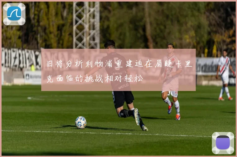 旧将分析利物浦重建迫在眉睫卡里克面临的挑战相对轻松