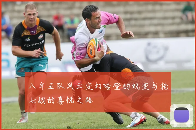 八年五队风云变幻哈登的蜕变与抢七战的喜悦之路