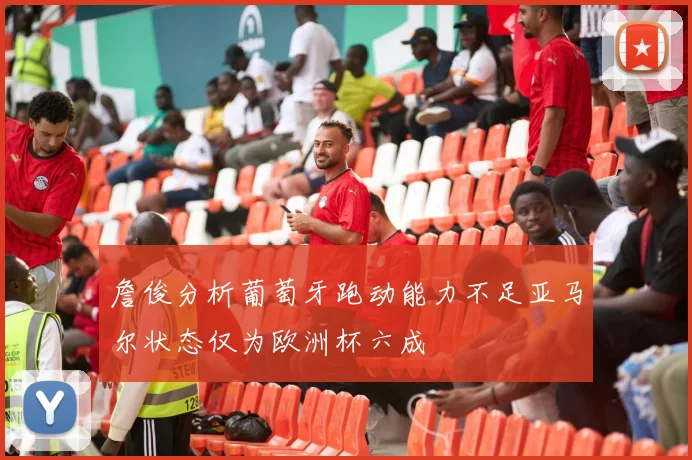 詹俊分析葡萄牙跑动能力不足亚马尔状态仅为欧洲杯六成