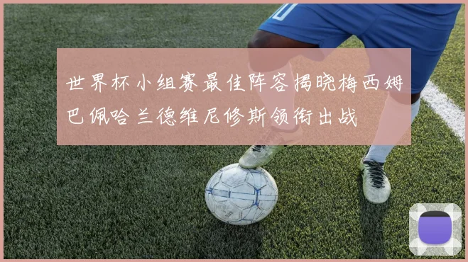 世界杯小组赛最佳阵容揭晓梅西姆巴佩哈兰德维尼修斯领衔出战