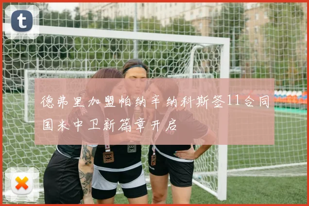 德弗里加盟帕纳辛纳科斯签11合同国米中卫新篇章开启