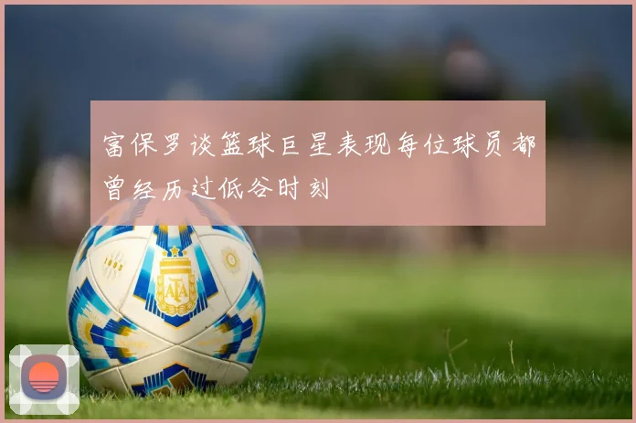富保罗谈篮球巨星表现每位球员都曾经历过低谷时刻