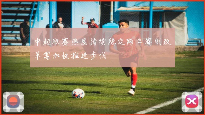 中超联赛热度持续稳定跨年赛制改革需加快推进步伐