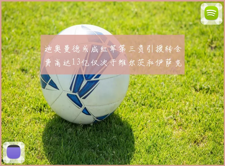 迪奥曼德或成红军第三贵引援转会费高达13亿仅次于维尔茨和伊萨克