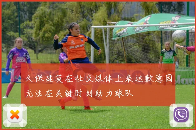久保建英在社交媒体上表达歉意因无法在关键时刻助力球队