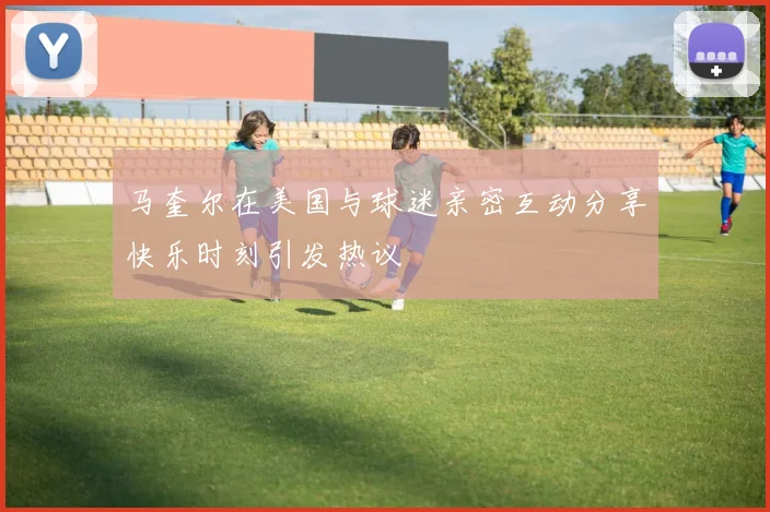 马奎尔在美国与球迷亲密互动分享快乐时刻引发热议
