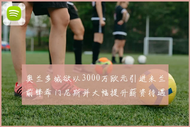 奥兰多城欲以3000万欧元引进米兰前锋希门尼斯并大幅提升薪资待遇