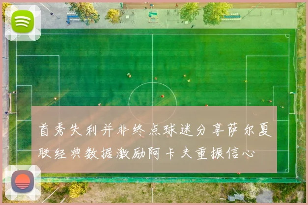 首秀失利并非终点球迷分享萨尔夏联经典数据激励阿卡夫重振信心