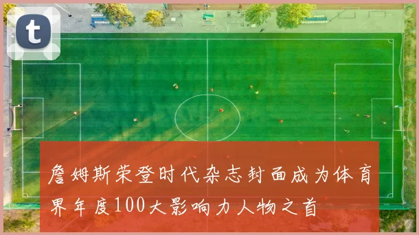 詹姆斯荣登时代杂志封面成为体育界年度100大影响力人物之首