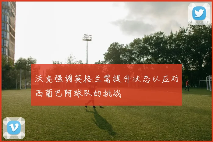 沃克强调英格兰需提升状态以应对西葡巴阿球队的挑战