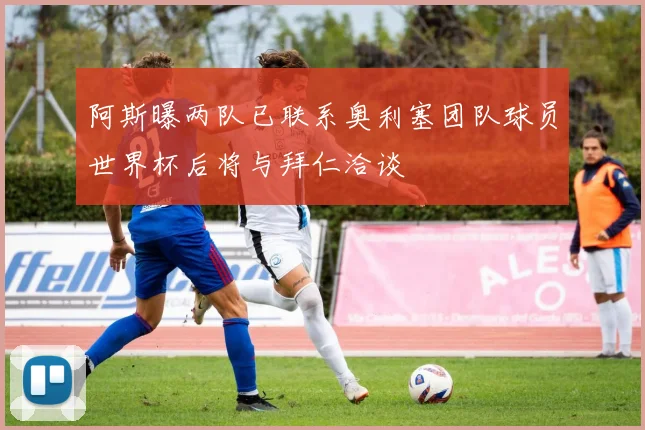 阿斯曝两队已联系奥利塞团队球员世界杯后将与拜仁洽谈