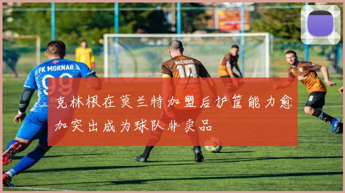 克林根在莫兰特加盟后护筐能力愈加突出成为球队非卖品