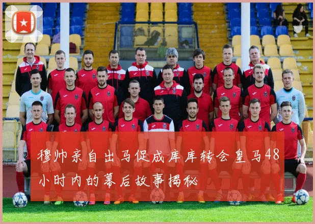 穆帅亲自出马促成库库转会皇马48小时内的幕后故事揭秘