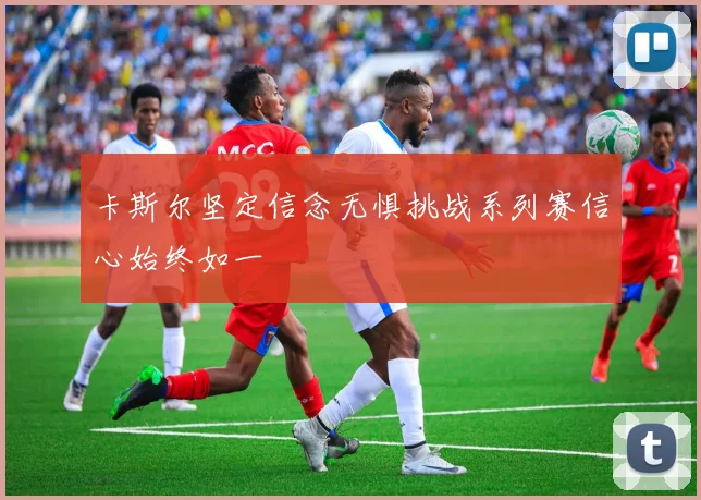 卡斯尔坚定信念无惧挑战系列赛信心始终如一