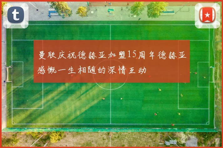 曼联庆祝德赫亚加盟15周年德赫亚感慨一生相随的深情互动