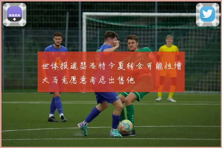 世体报道瑟洛特今夏转会可能性增大马竞愿意考虑出售他