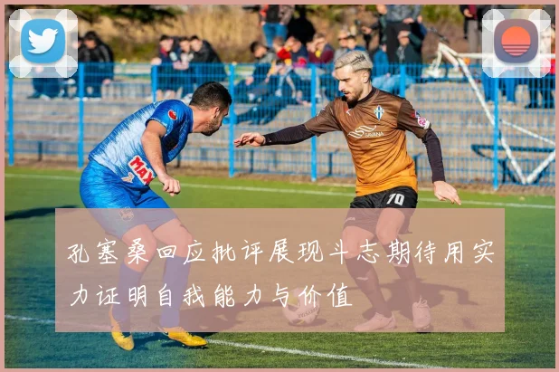 孔塞桑回应批评展现斗志期待用实力证明自我能力与价值
