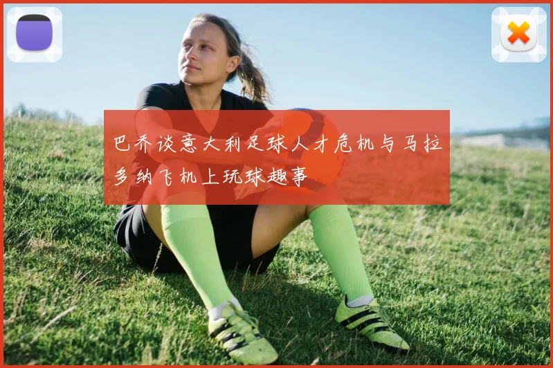 巴乔谈意大利足球人才危机与马拉多纳飞机上玩球趣事
