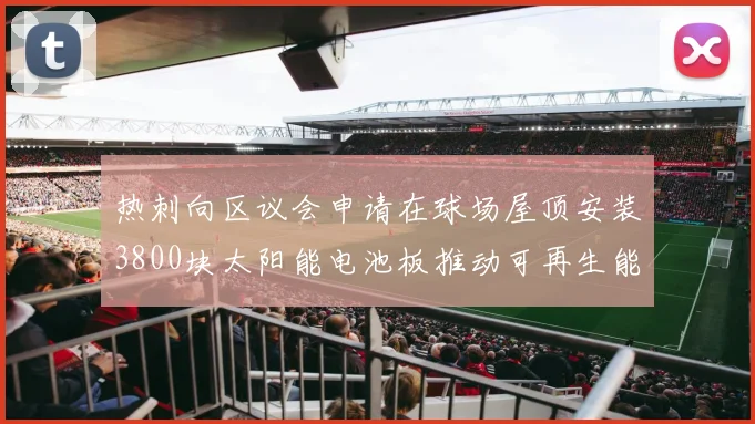 热刺向区议会申请在球场屋顶安装3800块太阳能电池板推动可再生能源发展